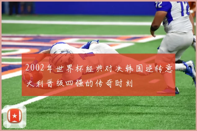2002年世界杯经典对决韩国逆转意大利晋级四强的传奇时刻