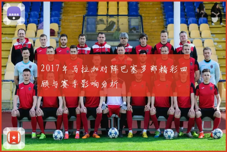 2017年马拉加对阵巴塞罗那精彩回顾与赛季影响分析