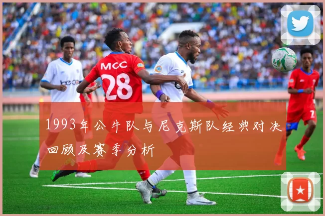 1993年公牛队与尼克斯队经典对决回顾及赛季分析