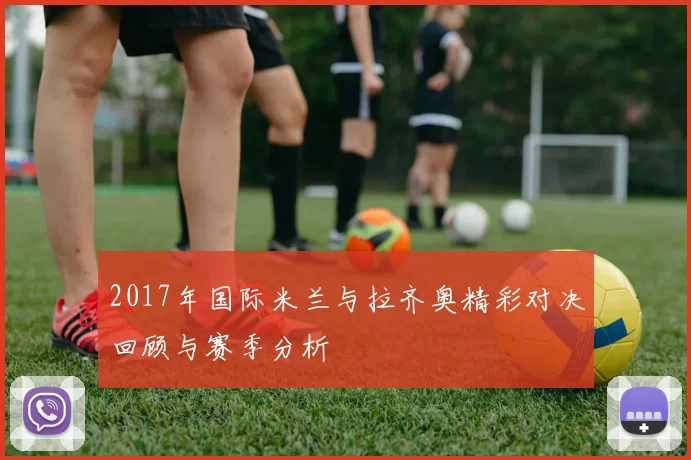 2017年国际米兰与拉齐奥精彩对决回顾与赛季分析