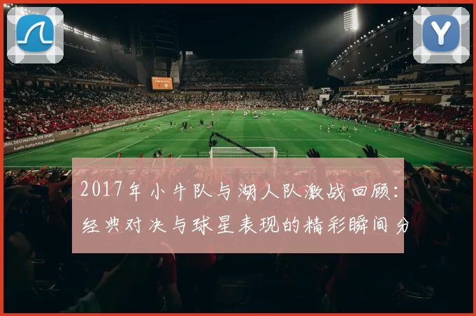 2017年小牛队与湖人队激战回顾：经典对决与球星表现的精彩瞬间分析