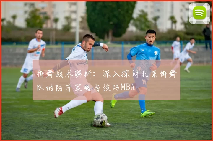 街舞战术解析：深入探讨北京街舞队的防守策略与技巧MBA