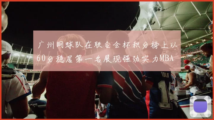广州网球队在联合会杯积分榜上以60分稳居第一名展现强劲实力MBA