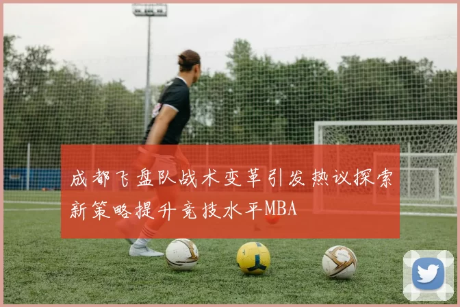 成都飞盘队战术变革引发热议探索新策略提升竞技水平MBA
