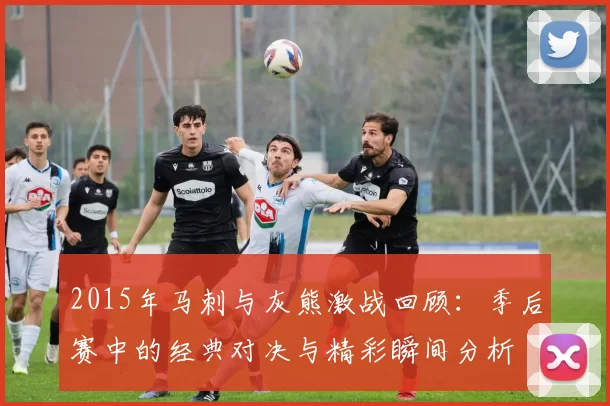 2015年马刺与灰熊激战回顾：季后赛中的经典对决与精彩瞬间分析