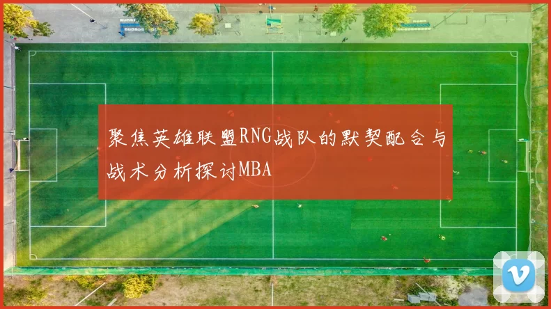 聚焦英雄联盟RNG战队的默契配合与战术分析探讨MBA