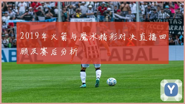 2019年火箭与魔术精彩对决直播回顾及赛后分析