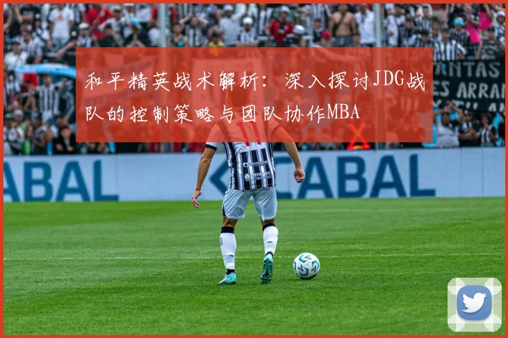 和平精英战术解析：深入探讨JDG战队的控制策略与团队协作MBA
