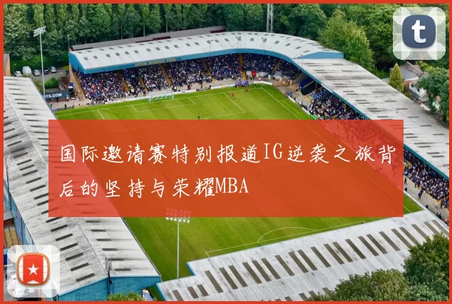 国际邀请赛特别报道IG逆袭之旅背后的坚持与荣耀MBA