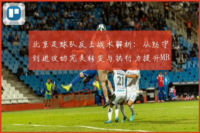 北京足球队反击战术解析：从防守到进攻的完美转变与执行力提升MBA