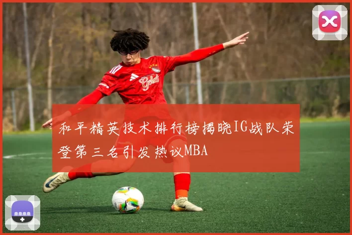 和平精英技术排行榜揭晓IG战队荣登第三名引发热议MBA