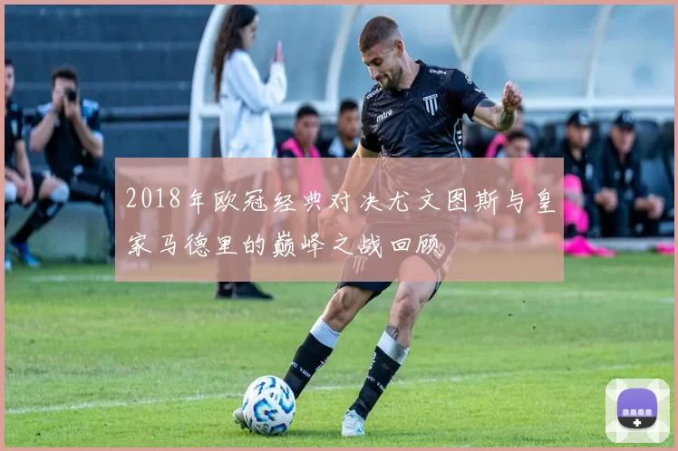 2018年欧冠经典对决尤文图斯与皇家马德里的巅峰之战回顾