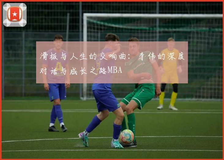 滑板与人生的交响曲：李伟的深度对话与成长之路MBA