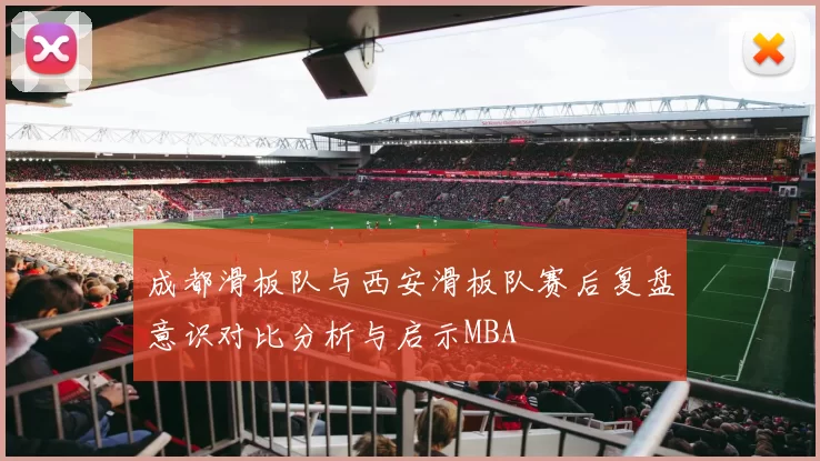成都滑板队与西安滑板队赛后复盘意识对比分析与启示MBA
