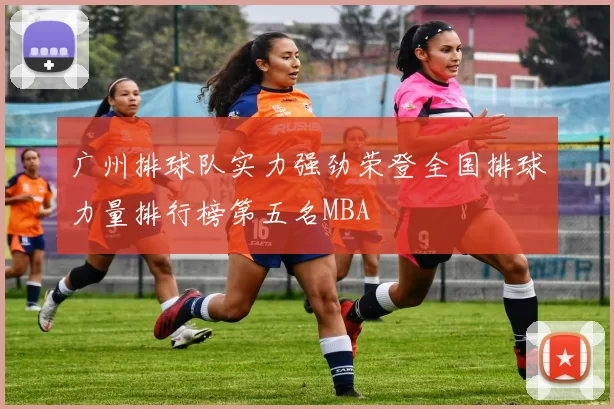 广州排球队实力强劲荣登全国排球力量排行榜第五名MBA