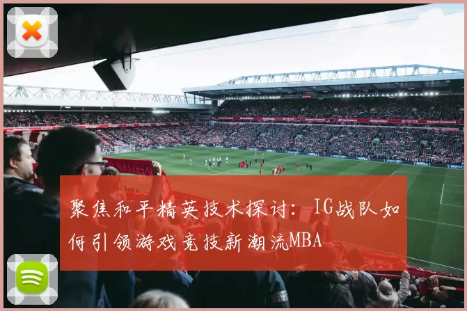 聚焦和平精英技术探讨：IG战队如何引领游戏竞技新潮流MBA