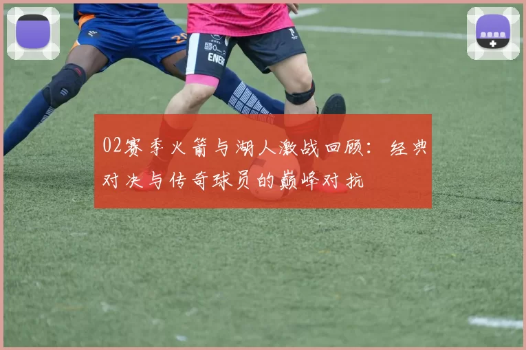 02赛季火箭与湖人激战回顾：经典对决与传奇球员的巅峰对抗